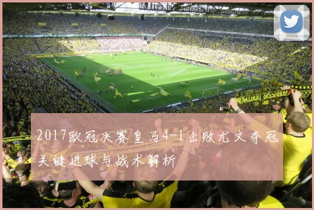 2017欧冠决赛皇马4-1击败尤文夺冠关键进球与战术解析