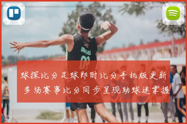 球探比分足球即时比分手机版更新 多场赛事比分同步呈现助球迷掌握赛况
