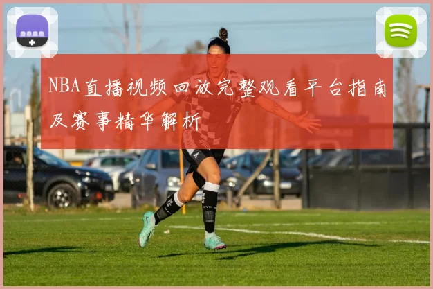 NBA直播视频回放完整观看平台指南及赛事精华解析
