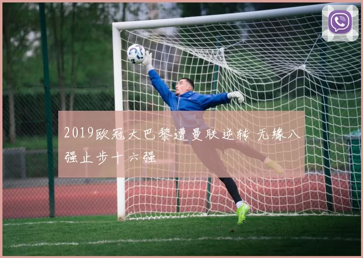 2019欧冠大巴黎遭曼联逆转 无缘八强止步十六强