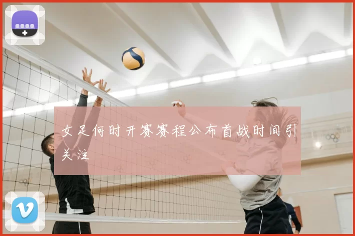 女足何时开赛赛程公布首战时间引关注