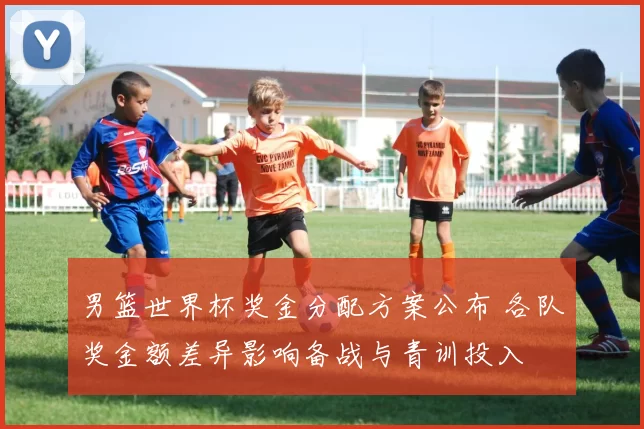 男篮世界杯奖金分配方案公布 各队奖金额差异影响备战与青训投入