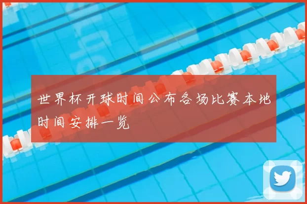 世界杯开球时间公布各场比赛本地时间安排一览