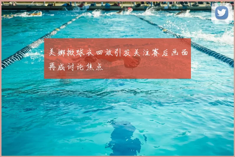 美娜掀球衣回放引发关注赛后画面再成讨论焦点