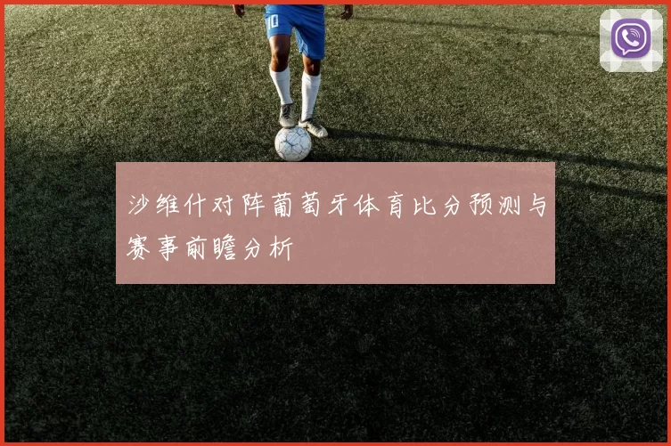 沙维什对阵葡萄牙体育比分预测与赛事前瞻分析