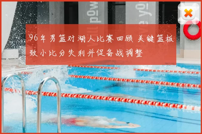 96年男篮对湖人比赛回顾 关键篮板致小比分失利并促备战调整