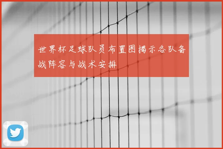 世界杯足球队员布置图揭示各队备战阵容与战术安排