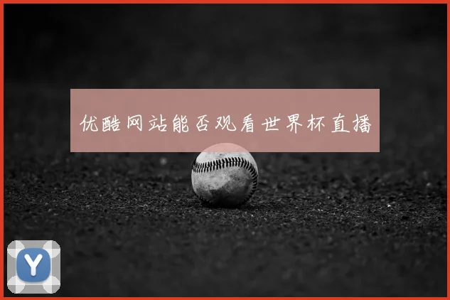 优酷网站能否观看世界杯直播
