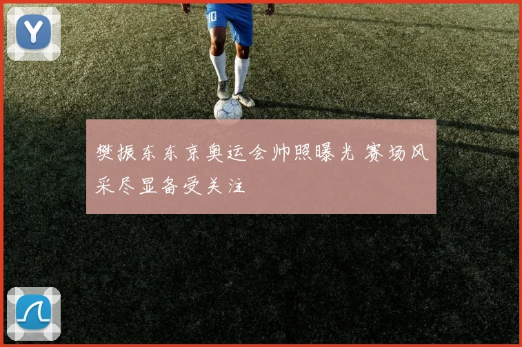 樊振东东京奥运会帅照曝光 赛场风采尽显备受关注