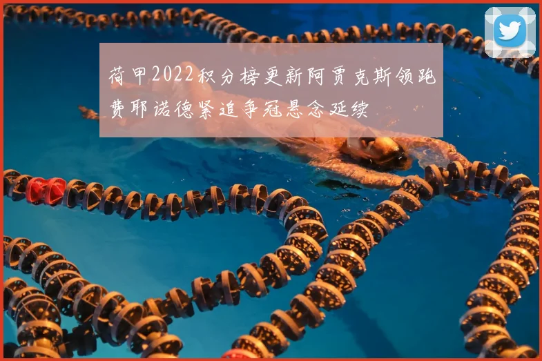 荷甲2022积分榜更新阿贾克斯领跑费耶诺德紧追争冠悬念延续