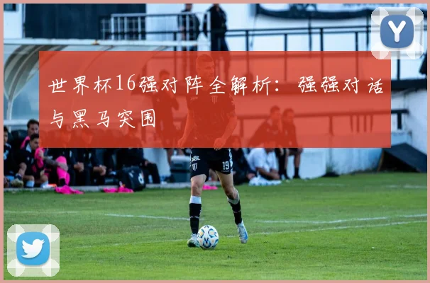 世界杯16强对阵全解析:强强对话与黑马突围