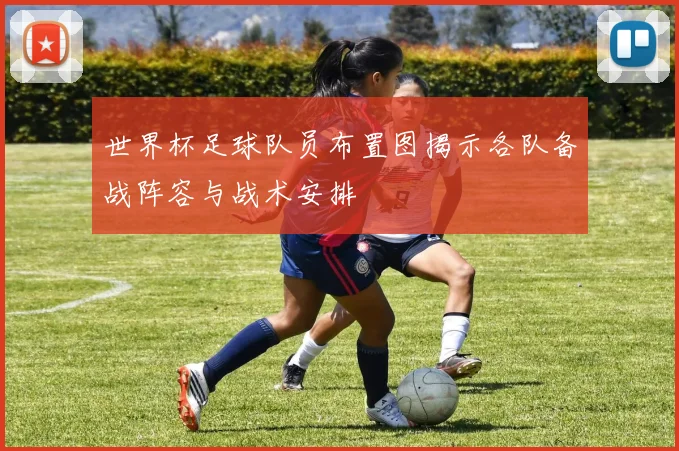 世界杯足球队员布置图揭示各队备战阵容与战术安排