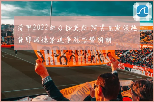 荷甲2022积分榜更新 阿贾克斯领跑费耶诺德紧追争冠态势明朗