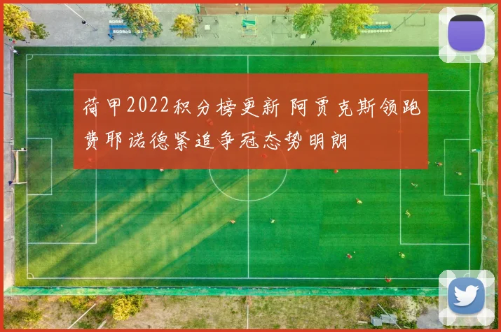 荷甲2022积分榜更新 阿贾克斯领跑费耶诺德紧追争冠态势明朗