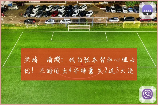 梁靖崑请缨：我打张本智和心理占优！王皓给出4字锦囊 失2追3大逆转