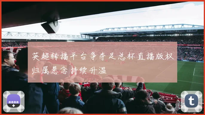 英超转播平台争夺足总杯直播版权归属悬念持续升温