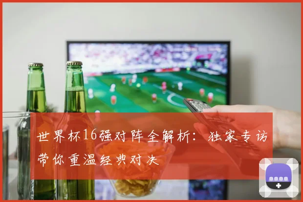 世界杯16强对阵全解析:独家专访带你重温经典对决