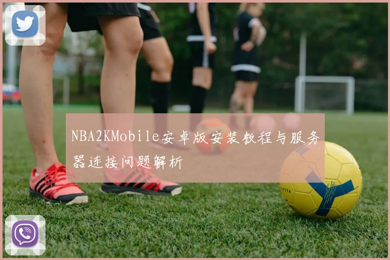 NBA2KMobile安卓版安装教程与服务器连接问题解析