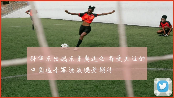 孙华东出战东京奥运会 备受关注的中国选手赛场表现受期待
