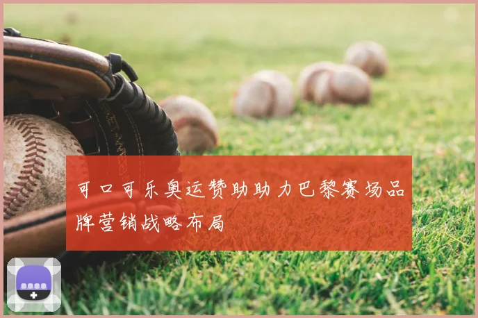 可口可乐奥运赞助助力巴黎赛场品牌营销战略布局
