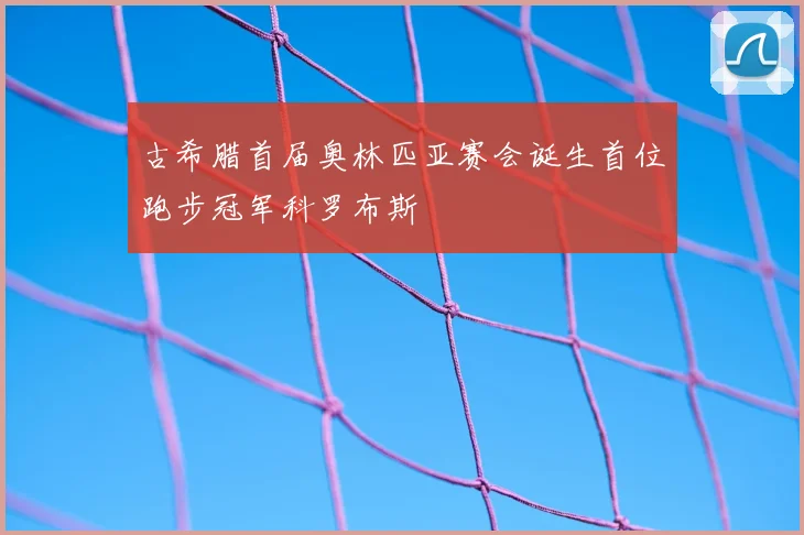 古希腊首届奥林匹亚赛会诞生首位跑步冠军科罗布斯