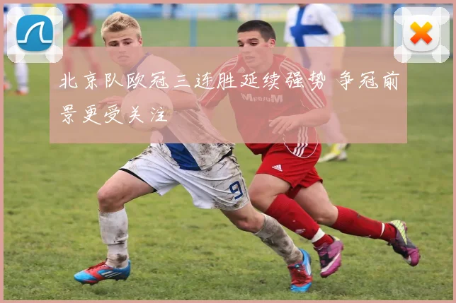 北京队欧冠三连胜延续强势 争冠前景更受关注
