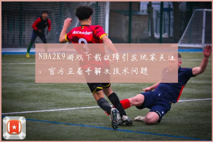 NBA2K9游戏下载故障引发玩家关注，官方正着手解决技术问题
